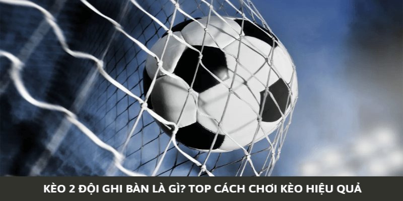 Kèo 2 Đội Ghi Bàn Là Gì? Kinh Nghiệm Bắt Kèo Hay Nhất cách chơi kèo 2 đội ghi bàn