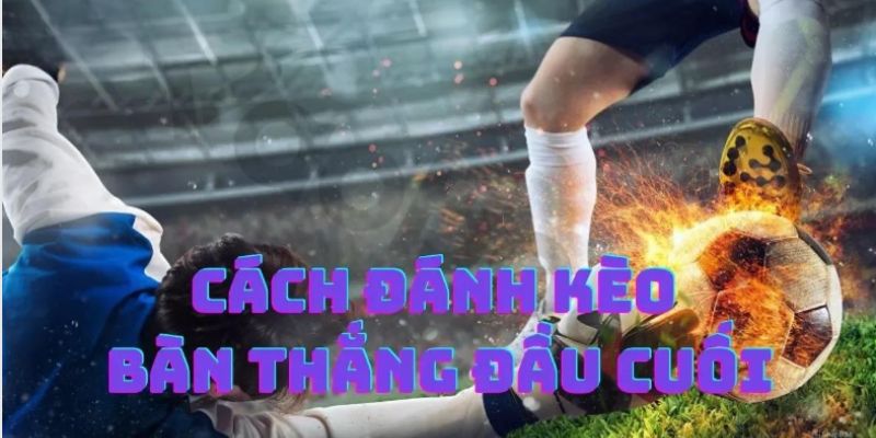 Kèo Bàn Thắng Đầu Cuối Là Gì? Mẹo Cược Chuẩn Xác cách đánh kèo bàn thắng đầu cuối là gì